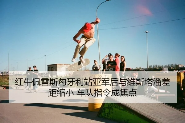 红牛佩雷斯匈牙利站亚军后与维斯塔潘差距缩小 车队指令成焦点 - yaxin